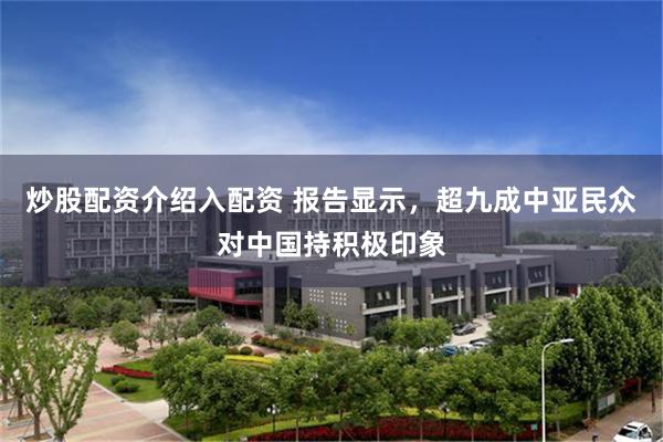 炒股配资介绍入配资 报告显示，超九成中亚民众对中国持积极印象