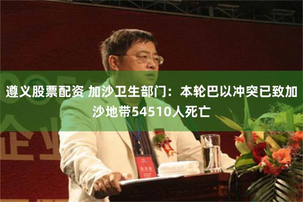 遵义股票配资 加沙卫生部门：本轮巴以冲突已致加沙地带54510人死亡
