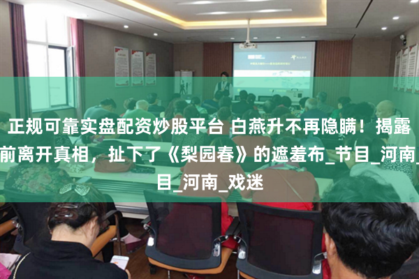 正规可靠实盘配资炒股平台 白燕升不再隐瞒！揭露10年前离开真相，扯下了《梨园春》的遮羞布_节目_河南_戏迷
