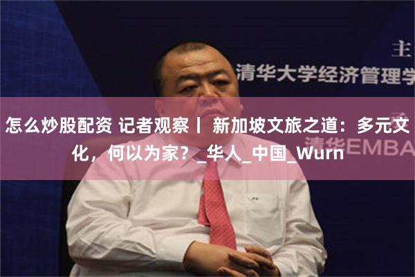 怎么炒股配资 记者观察丨 新加坡文旅之道：多元文化，何以为家？_华人_中国_Wurn