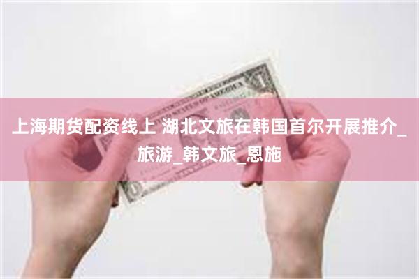 上海期货配资线上 湖北文旅在韩国首尔开展推介_旅游_韩文旅_恩施