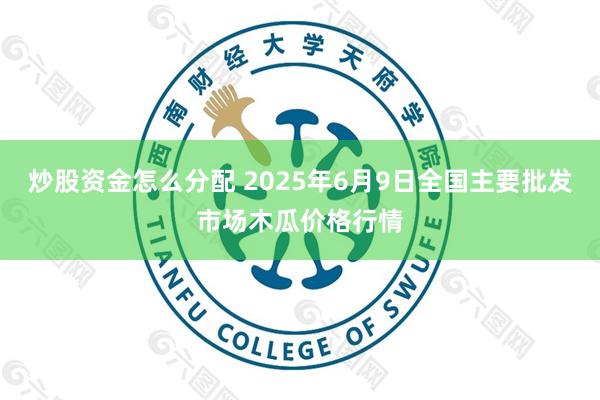 炒股资金怎么分配 2025年6月9日全国主要批发市场木瓜价格行情
