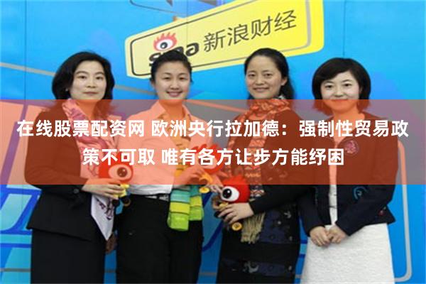在线股票配资网 欧洲央行拉加德：强制性贸易政策不可取 唯有各方让步方能纾困