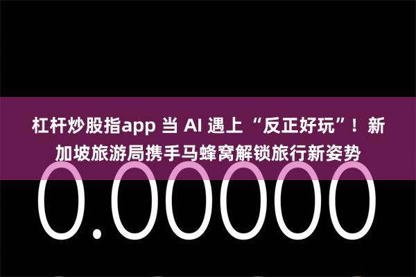杠杆炒股指app 当 AI 遇上 “反正好玩”！新加坡旅游局携手马蜂窝解锁旅行新姿势