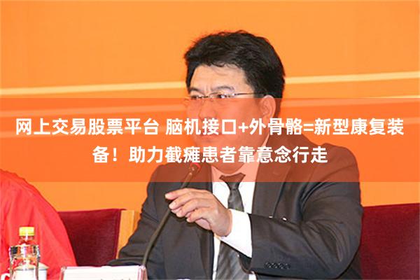 网上交易股票平台 脑机接口+外骨骼=新型康复装备！助力截瘫患者靠意念行走