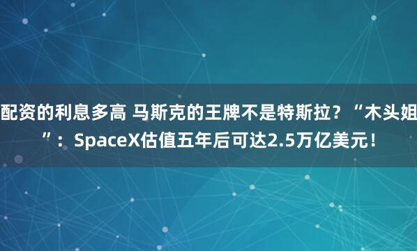 配资的利息多高 马斯克的王牌不是特斯拉？“木头姐”：SpaceX估值五年后可达2.5万亿美元！
