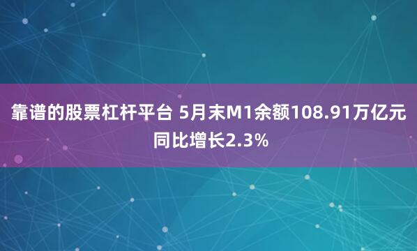 靠谱的股票杠杆平台 5月末M1余额108.91万亿元 同比增长2.3%