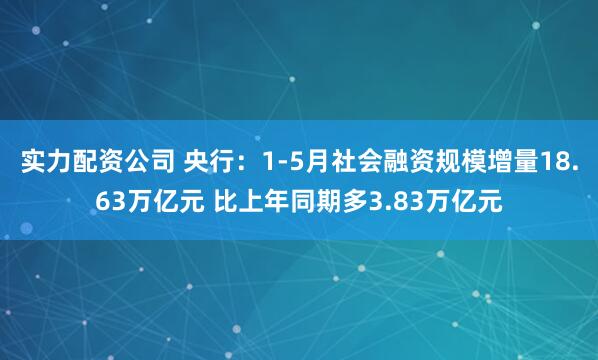实力配资公司 央行：1-5月社会融资规模增量18.63万亿元 比上年同期多3.83万亿元