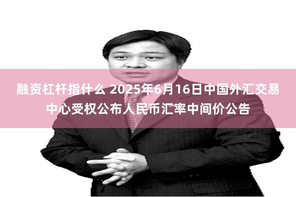 融资杠杆指什么 2025年6月16日中国外汇交易中心受权公布人民币汇率中间价公告