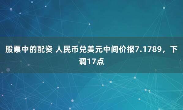 股票中的配资 人民币兑美元中间价报7.1789，下调17点