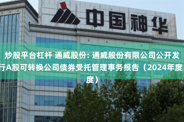 炒股平台杠杆 通威股份: 通威股份有限公司公开发行A股可转换公司债券受托管理事务报告(2024年度)