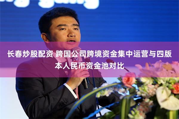 长春炒股配资 跨国公司跨境资金集中运营与四版本人民币资金池对比