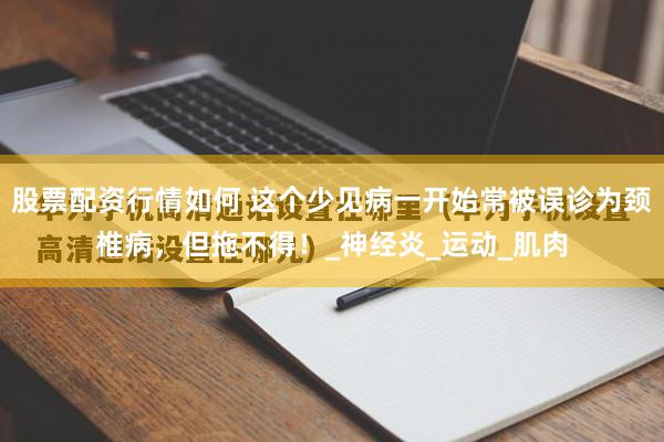 股票配资行情如何 这个少见病一开始常被误诊为颈椎病，但拖不得！_神经炎_运动_肌肉