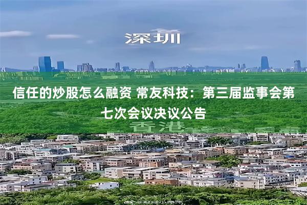 信任的炒股怎么融资 常友科技：第三届监事会第七次会议决议公告