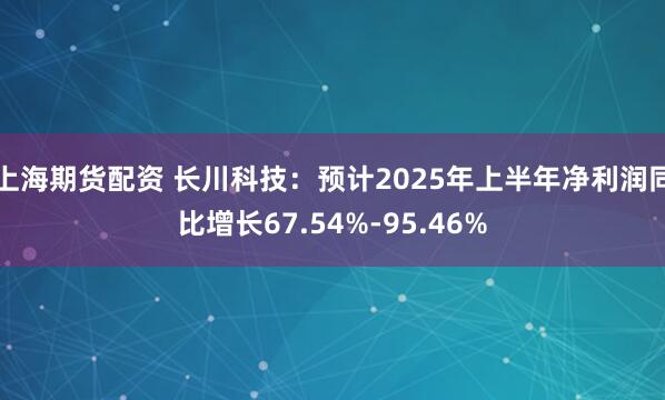 上海期货配资 长川科技：预计2025年上半年净利润同比增长67.54%-95.46%