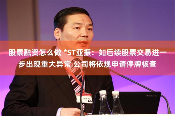 股票融资怎么做 *ST亚振：如后续股票交易进一步出现重大异常 公司将依规申请停牌核查