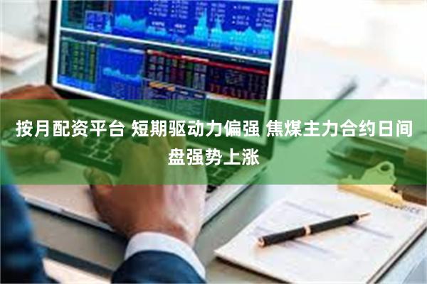 按月配资平台 短期驱动力偏强 焦煤主力合约日间盘强势上涨