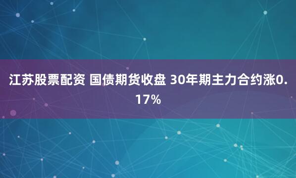 江苏股票配资 国债期货收盘 30年期主力合约涨0.17%