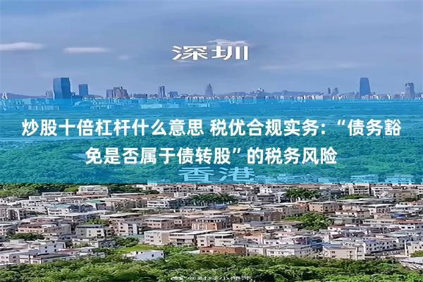 炒股十倍杠杆什么意思 税优合规实务: “债务豁免是否属于债转股”的税务风险