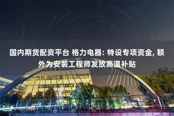 国内期货配资平台 格力电器: 特设专项资金, 额外为安装工程师发放高温补贴