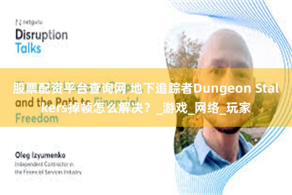 股票配资平台查询网 地下追踪者Dungeon Stalkers掉帧怎么解决？_游戏_网络_玩家