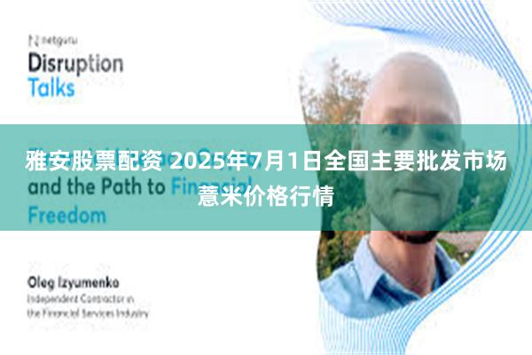 雅安股票配资 2025年7月1日全国主要批发市场薏米价格行情