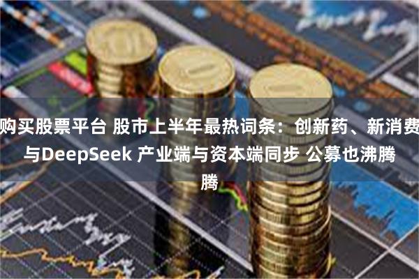购买股票平台 股市上半年最热词条：创新药、新消费与DeepSeek 产业端与资本端同步 公募也沸腾